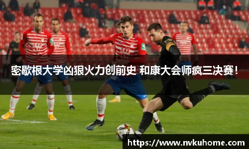 密歇根大学凶狠火力创前史 和康大会师疯三决赛！